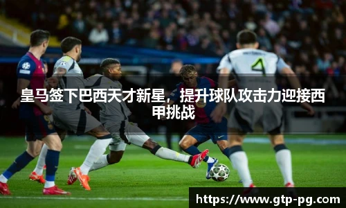 皇马签下巴西天才新星，提升球队攻击力迎接西甲挑战