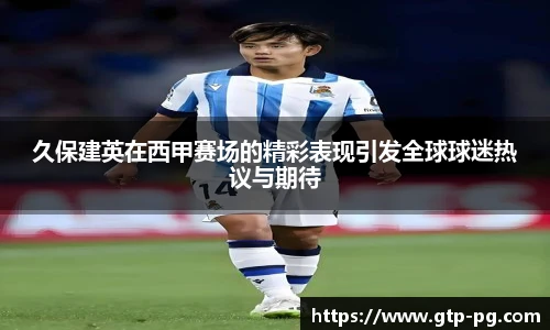 久保建英在西甲赛场的精彩表现引发全球球迷热议与期待