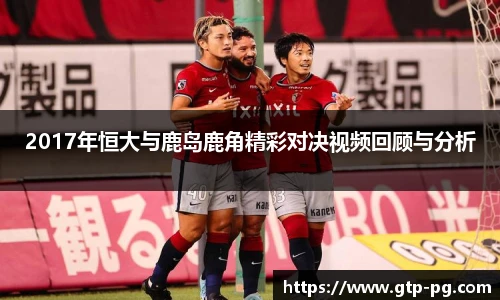 2017年恒大与鹿岛鹿角精彩对决视频回顾与分析