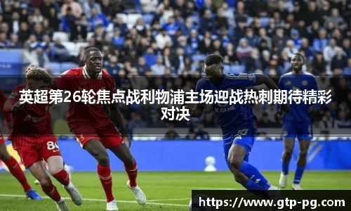 英超第26轮焦点战利物浦主场迎战热刺期待精彩对决