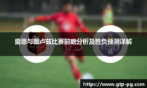 雷恩与图卢兹比赛前瞻分析及胜负预测详解