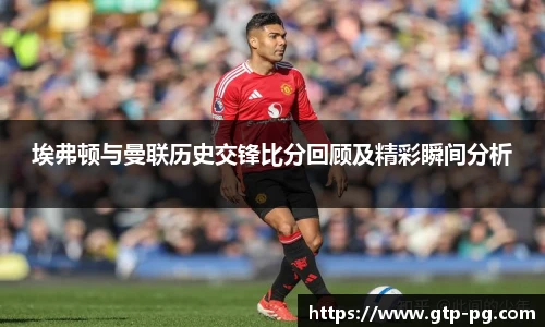 埃弗顿与曼联历史交锋比分回顾及精彩瞬间分析