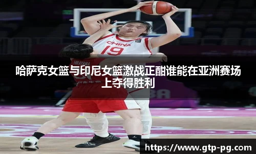哈萨克女篮与印尼女篮激战正酣谁能在亚洲赛场上夺得胜利