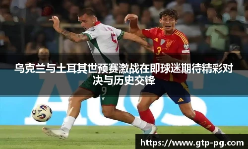 乌克兰与土耳其世预赛激战在即球迷期待精彩对决与历史交锋