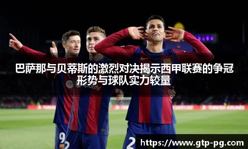 巴萨那与贝蒂斯的激烈对决揭示西甲联赛的争冠形势与球队实力较量